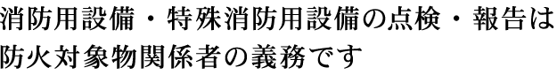 消防用設備・特殊消防用設備の点検・報告は防火対象物関係者の義務です